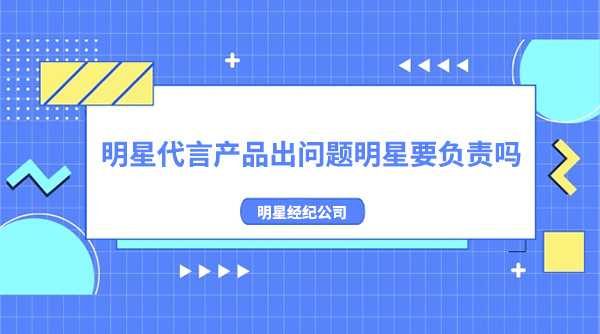 明星代言產品出問題明星要負責嗎